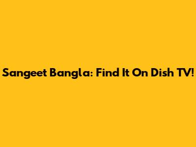 Sangeet Bangla: Find It On Dish TV!