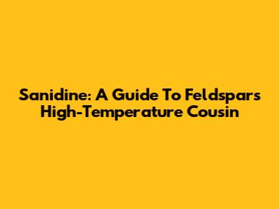 Sanidine: A Guide To Feldspar's High-Temperature Cousin