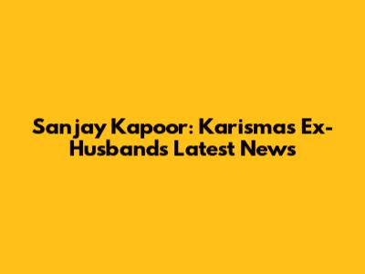 Sanjay Kapoor: Karisma's Ex-Husband's Latest News