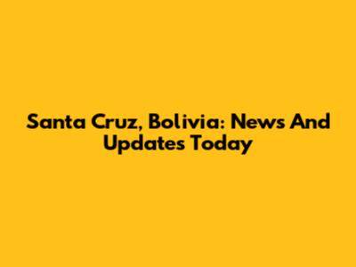 Santa Cruz, Bolivia: News And Updates Today