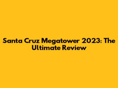 Santa Cruz Megatower 2023: The Ultimate Review