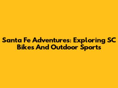 Santa Fe Adventures: Exploring SC Bikes And Outdoor Sports