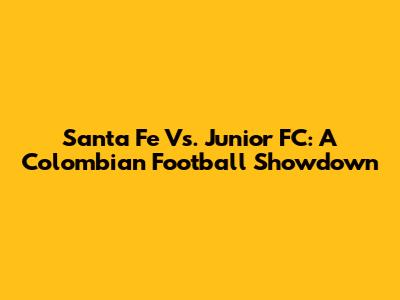 Santa Fe Vs. Junior FC: A Colombian Football Showdown
