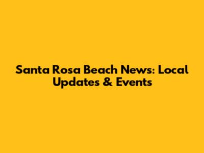 Santa Rosa Beach News: Local Updates & Events