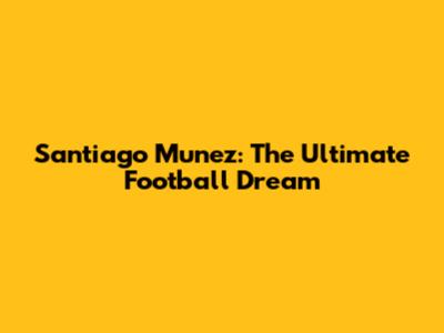 Santiago Munez: The Ultimate Football Dream