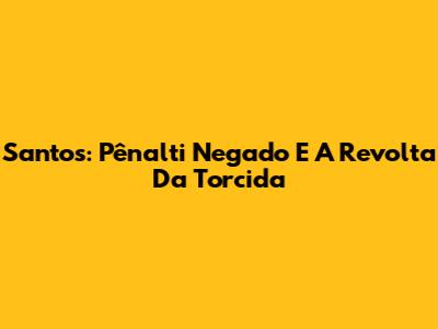 Santos: Pênalti Negado E A Revolta Da Torcida