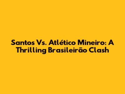 Santos Vs. Atlético Mineiro: A Thrilling Brasileirão Clash