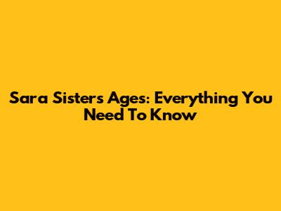 Sara Sisters Ages: Everything You Need To Know