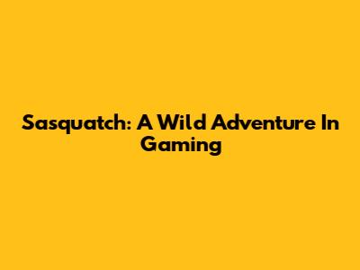 Sasquatch: A Wild Adventure In Gaming