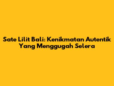 Sate Lilit Bali: Kenikmatan Autentik Yang Menggugah Selera