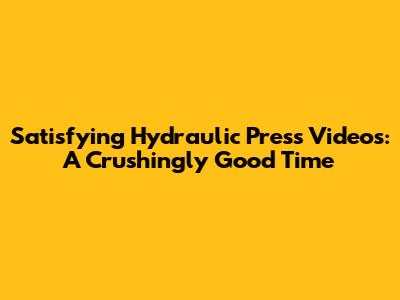 Satisfying Hydraulic Press Videos: A Crushingly Good Time