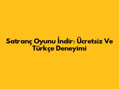 Satranç Oyunu İndir: Ücretsiz Ve Türkçe Deneyimi