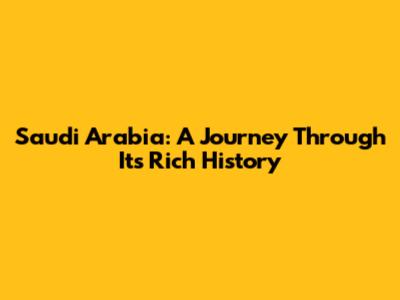 Saudi Arabia: A Journey Through Its Rich History