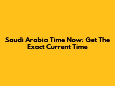 Saudi Arabia Time Now: Get The Exact Current Time