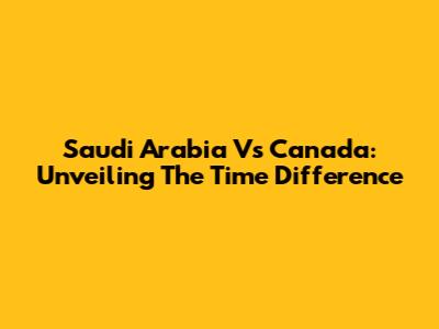 Saudi Arabia Vs Canada: Unveiling The Time Difference