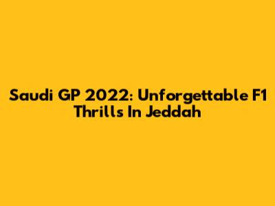 Saudi GP 2022: Unforgettable F1 Thrills In Jeddah
