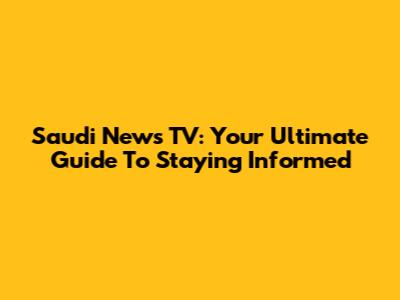 Saudi News TV: Your Ultimate Guide To Staying Informed