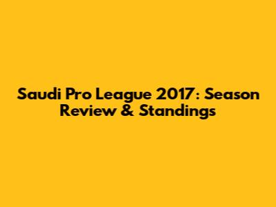 Saudi Pro League 2017: Season Review & Standings