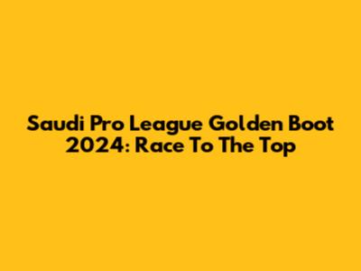 Saudi Pro League Golden Boot 2024: Race To The Top