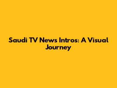 Saudi TV News Intros: A Visual Journey