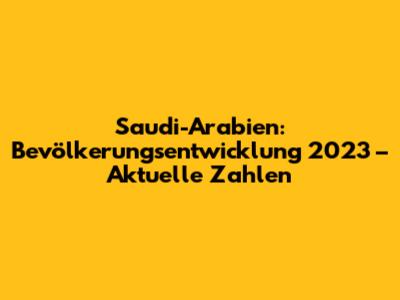 Saudi-Arabien: Bevölkerungsentwicklung 2023 – Aktuelle Zahlen