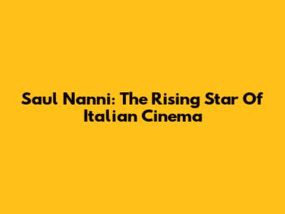 Saul Nanni: The Rising Star Of Italian Cinema