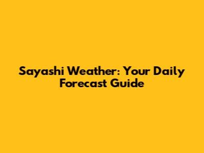 Sayashi Weather: Your Daily Forecast Guide
