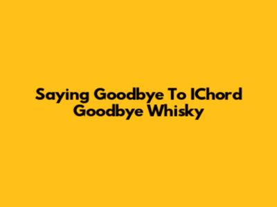 Saying Goodbye To IChord Goodbye Whisky