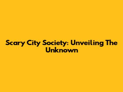 Scary City Society: Unveiling The Unknown