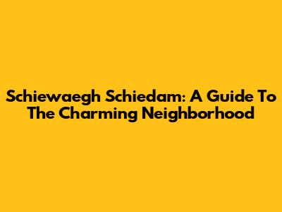 Schiewaegh Schiedam: A Guide To The Charming Neighborhood