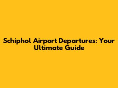 Schiphol Airport Departures: Your Ultimate Guide