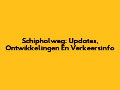 Schipholweg: Updates, Ontwikkelingen En Verkeersinfo