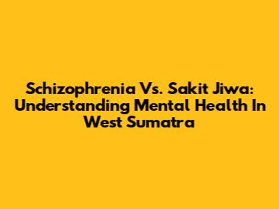Schizophrenia Vs. Sakit Jiwa: Understanding Mental Health In West Sumatra