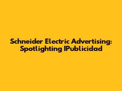 Schneider Electric Advertising: Spotlighting IPublicidad
