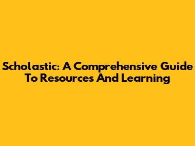 Scholastic: A Comprehensive Guide To Resources And Learning