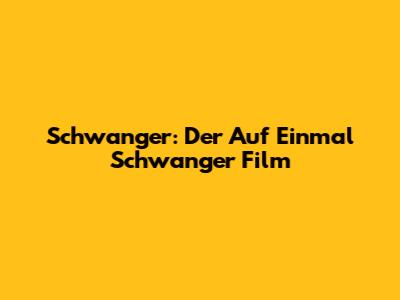 Schwanger: Der "Auf Einmal Schwanger" Film