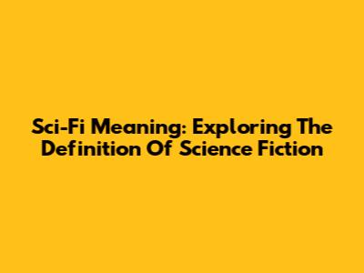 Sci-Fi Meaning: Exploring The Definition Of Science Fiction