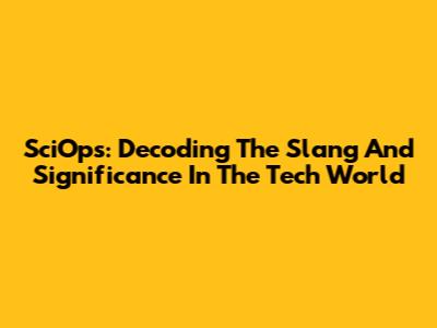 SciOps: Decoding The Slang And Significance In The Tech World