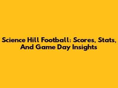 Science Hill Football: Scores, Stats, And Game Day Insights