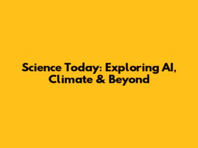 Science Today: Exploring AI, Climate & Beyond
