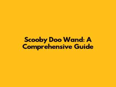 Scooby Doo Wand: A Comprehensive Guide