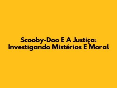 Scooby-Doo E A Justiça: Investigando Mistérios E Moral