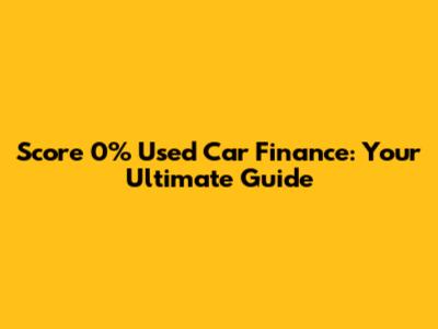 Score 0% Used Car Finance: Your Ultimate Guide