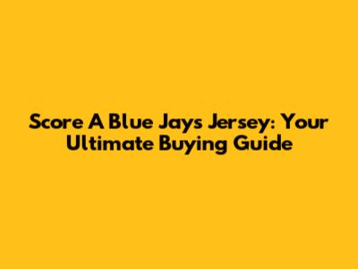 Score A Blue Jays Jersey: Your Ultimate Buying Guide