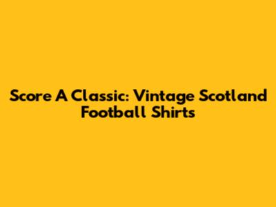Score A Classic: Vintage Scotland Football Shirts