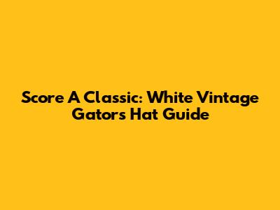 Score A Classic: White Vintage Gators Hat Guide