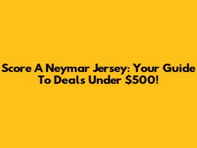 Score A Neymar Jersey: Your Guide To Deals Under $500!