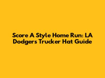 Score A Style Home Run: LA Dodgers Trucker Hat Guide