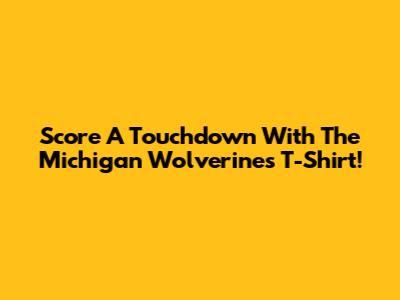 Score A Touchdown With The Michigan Wolverines T-Shirt!