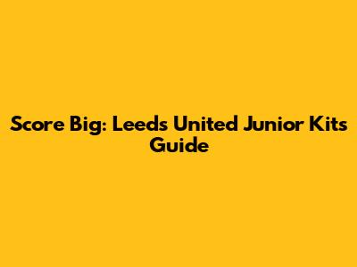 Score Big: Leeds United Junior Kits Guide